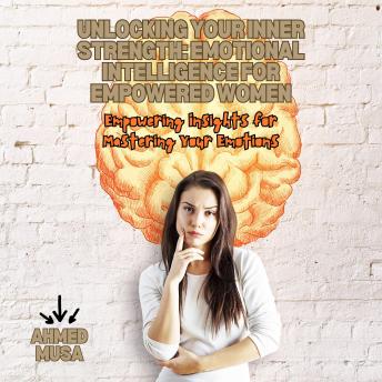 Unlocking Your Inner Strength: Emotional Intelligence for Empowered Women: Empowering Insights for Mastering Your Emotions