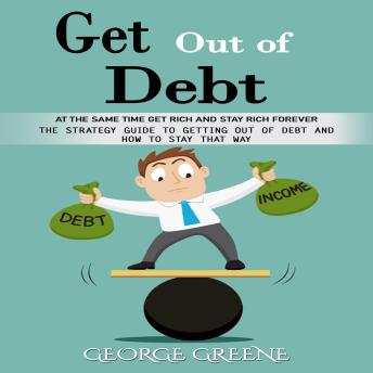 Get Out of Debt: At the Same Time Get Rich and Stay Rich Forever (The Strategy Guide to Getting Out of Debt and How to Stay That Way)