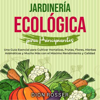 Jardinería ecológica para principiantes: Una guía esencial para cultivar hortalizas, frutas, flores, hierbas aromáticas y mucho más con el máximo rendimiento y calidad