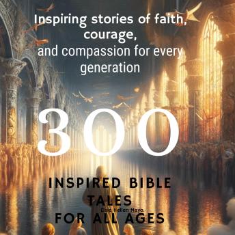 300 Inspired Bible Tales for All Ages: Inspiring Stories of Faith, Courage, and Compassion for Every Generation