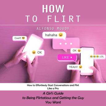 How to Flirt: How to Effortlessly Start Conversations and Flirt Like a Pro (A Girl's Guide to Being Flirtatious and Getting the Guy You Want)