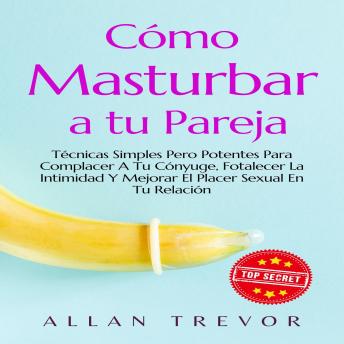 Cómo Masturbar A Tu Pareja: Técnicas Simples Pero Potentes Para Complacer A Tu Cónyuge, Fotalecer La Intimidad Y Mejorar El Placer Sexual En Tu Relación