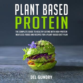 Plant Based Protein: The Complete Guide to Healthy Eating with High-Protein Meatless Foods and Recipes for a Plant-Based Diet Plan