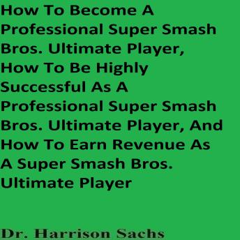 How To Become A Professional Super Smash Bros. Ultimate Player, How To Be Highly Successful As A Professional Super Smash Bros. Ultimate Player, And How To Earn Revenue As A Super Smash Bros. Ultimate Player