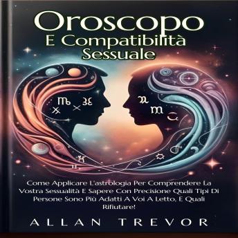 Oroscopo E Compatibilità Sessuale: Come Applicare L'astrologia Per Comprendere La Vostra Sessualità E Sapere Con Precisione Quali Tipi Di Persone Sono Più Adatti A Voi A Letto, E Quali Rifiutare! - ALLAN TREVOR Oroscopo E Compatibilità Sessuale: Come Applicare L'astrologia Per Comprendere La Vostra Sessualità E Sapere Con Precisione Quali Tipi Di Persone Sono Più Adatti A Voi A Letto, E Quali Rifiutare! - ALLAN TREVOR