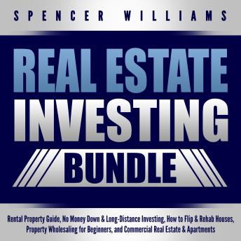 Download Real Estate Investing Bundle: Rental Property Guide, No Money Down & Long-Distance Investing, How to Flip & Rehab Houses, Property Wholesaling for Beginners, and Commercial Real Estate & Apartments by Spencer Williams