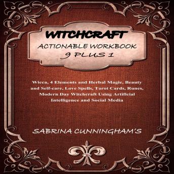 WITCHCRAFT: ACTIONABLE WORKBOOK 9 PLUS 1: Wicca, 4 Elements and Herbal Magic, Beauty and Self-care, Love Spells, Tarot Cards, Runes, Modern Day Witchcraft Using Artificial Intelligence and Social Media