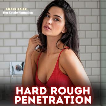 Hard Rough Penetration: Hot Erotic Fantasies: An Unrelenting Descent into Raw Lust, Where Forbidden Fantasies Collide, Bodies are Ravaged by Desire, and Every Intoxicating Touch Pushes the Boundaries of Ecstasy, Awakening a Savage, All-Consuming Passion
