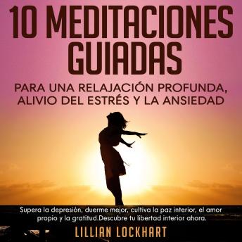 10 Meditaciones guiadas para una relajación profunda, alivio del estrés y la ansiedad: Supera la depresión, duerme mejor, cultiva la paz interior, el amor propio y la gratitud. Descubre tu libertad interior ahora