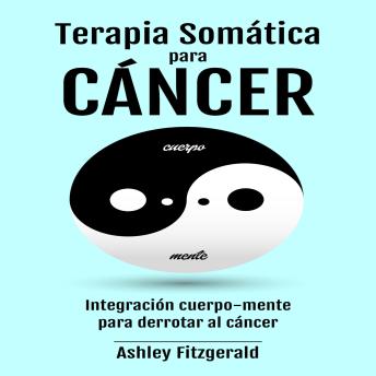 TERAPIA SOMÁTICA PARA EL CÁNCER.: Integración cuerpo-mente para derrotar al cáncer