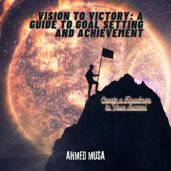 Vision to Victory: A Guide to Goal Setting and Achievement: Create a Roadmap to Your Success