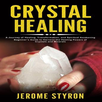 Crystal Healing: A Journey of Healing, Transformation, and Spiritual Awakening (Beginner’s Guide to Harness the Healing Powers of Crystals and Minerals)