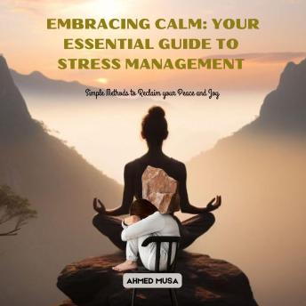 Embracing Calm: Your Essential Guide to Stress Management: Simple Methods to Reclaim your Peace and Joy