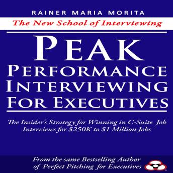 Peak Performance Interviewing for Executives: The Insider's Strategy for Winning in C-Suite Job Interviews for $250K to $1 Million Jobs