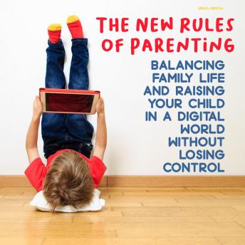 The New Rules of Parenting: Balancing Family Life And Raising Your Child in a Digital World Without Losing Control