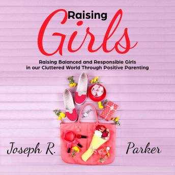 Raising Girls: Raising Balanced and Responsible Girls in our Cluttered World Through Positive Parenting