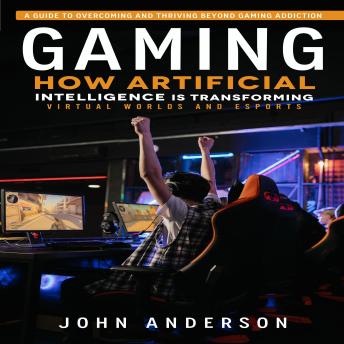 Gaming: A Guide to Overcoming and Thriving Beyond Gaming Addiction (How Artificial Intelligence is Transforming Virtual Worlds and Esports)