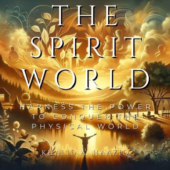 The Spirit World: Harness The Power to Conquer The Physical World