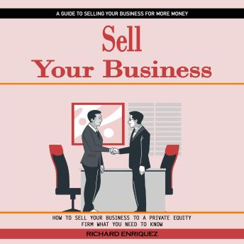 Sell Your Business: A Guide to Selling Your Business for More Money (How to Sell Your Business to a Private Equity Firm What You Need to Know)