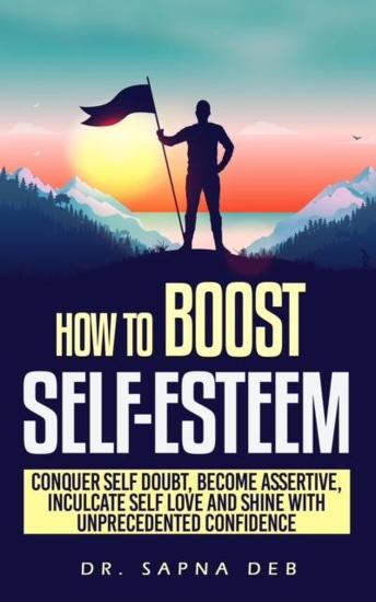 How to Boost Self Esteem: Conquer Self- Doubt, Become Assertive, Inculcate Self -Love And Shine With Unprecedented Confidence