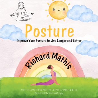 Posture: Improve Your Posture to Live Longer and Better (How to Correct Bad Posture as Well as Relieve Back Pain Swiftly and Lastingly)