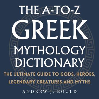 The A-to-Z Greek Mythology Dictionary: The Ultimate Guide to Gods, Heroes, Legendary Creatures and Myths
