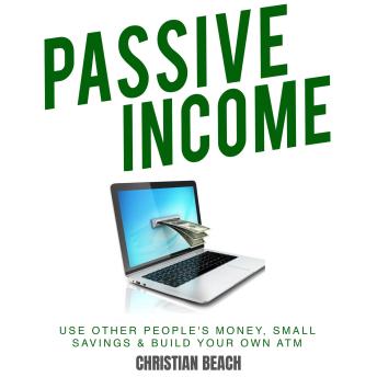 Passive Income: Use Other People's Money, Small Savings & Build Your Own ATM