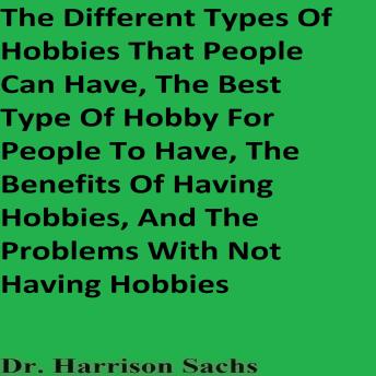 The Different Types Of Hobbies That People Can Have, The Best Type Of Hobby For People To Have, The Benefits Of Having Hobbies, And The Problems With Not Having Hobbies