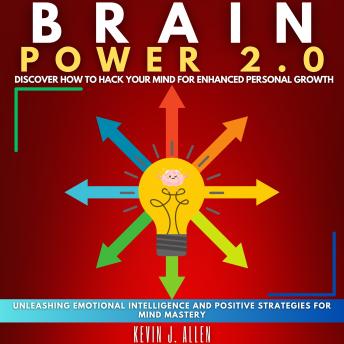 BRAIN POWER 2.0 - DISCOVER HOW TO HACK YOUR MIND FOR ENHANCED PERSONAL GROWTH: Unleashing Emotional Intelligence And Positive Strategies For Mind Mastery