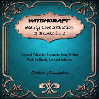WITCHCRAFT Beauty Love Seduction 2 Books in 1: Tips and Tricks for Beginners Using Herbal Magic for Beauty, Love and Seduction