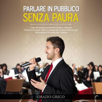 [Italian] - Parlare in Pubblico Senza Paura: Come Diventare un Perfetto Oratore, Ottenere l'Attenzione degli Altri e Comunicare in Modo Efficace per Influenzare le Persone con Carisma