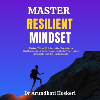 Master Resilient Mindset: Thrive Through Adversity, Transform Challenges into Opportunities, Build Your Inner Strength, and Be Unstoppable