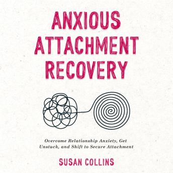 Anxious Attachment Recovery: Overcome Relationship Anxiety, Get Unstuck, and Shift to Secure Attachment