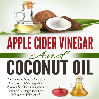 Apple Cider Vinegar and Coconut Oil: Superfoods to Lose Weight, Look Younger and Improve Your Health