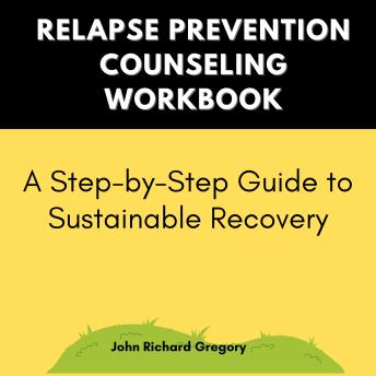 Relapse Prevention Counseling Workbook :A Step-by-Step Guide to Sustainable Recovery: Holistic approaches to recovery and relapse prevention