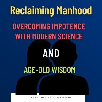Reclaiming Manhood: Overcoming Impotence with Modern Science and Age-Old Wisdom: Holistic strategies for managing male impotence