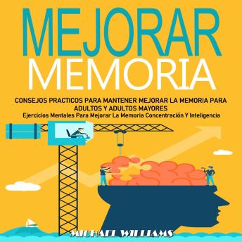 Mejorar Memoria: Consejos Practicos Para Mantener Mejorar La Memoria Para Adultos Y Adultos Mayores (Ejercicios Mentales Para Mejorar La Memoria Concentración Y Inteligencia)