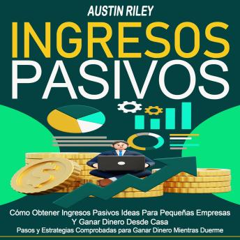 Ingresos Pasivos: Cómo Obtener Ingresos Pasivos Ideas Para Pequeñas Empresas Y Ganar Dinero Desde Casa (Pasos y Estrategias Comprobadas para Ganar Dinero Mientras Duerme)