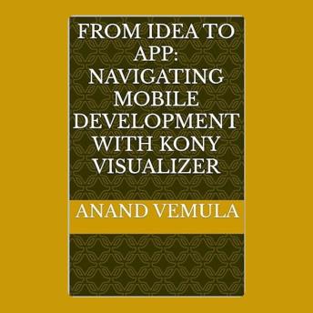 From Idea to App: Navigating Mobile Development with Kony Visualizer - Anand Vemula From Idea to App: Navigating Mobile Development with Kony Visualizer - Anand Vemula