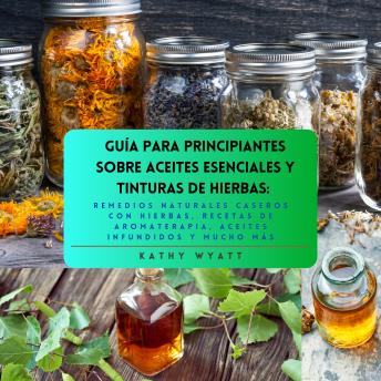 [Spanish] - Guía para principiantes sobre aceites esenciales y tinturas de hierbas: remedios naturales caseros con hierbas, recetas de aromaterapia, aceites infundidos y mucho más