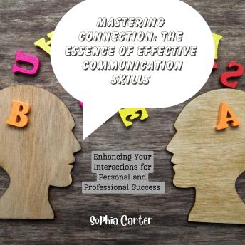 Mastering Connection: The Essence of Effective Communication Skills: Enhancing Your Interactions for Personal and Professional Success