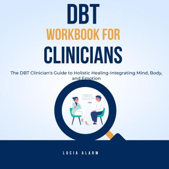 DBT Workbook For Clinicians-The DBT Clinician's Guide to Holistic Healing, Integrating Mind, Body, and Emotion: The Dialectical Behaviour Therapy Skills Workbook for Holistic Therapists