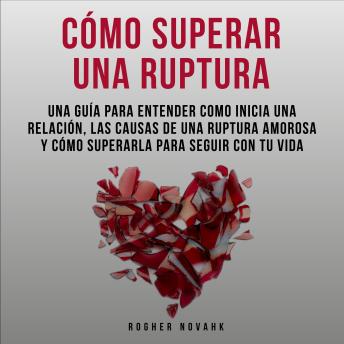 Cómo Superar Una Ruptura: Una Guía Para Entender Cómo Inicia Una Relación, Las Causas De Una Ruptura Amorosa y Cómo Superarla Para Seguir Con Tu Vida