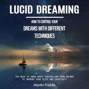 Lucid Dreaming: How to Control Your Dreams With Different Techniques (You Need to Know About Controlling Your Dreams to Improve Your Sleep and Creativity)