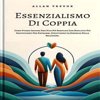 Essenzialismo Di Coppia: Come Vivere Insieme Una Vita Più Semplice Con Risultati Più Gratificanti Per Entrambi, Sfruttando La Sinergia Della Relazione. - ALLAN TREVOR Essenzialismo Di Coppia: Come Vivere Insieme Una Vita Più Semplice Con Risultati Più Gratificanti Per Entrambi, Sfruttando La Sinergia Della Relazione. - ALLAN TREVOR