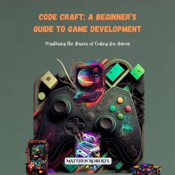 Code Craft: A Beginner’s Guide to Game Development: Mastering the Basics of Coding for Games