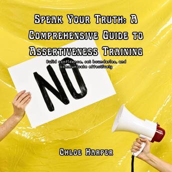 Speak Your Truth: A Comprehensive Guide to Assertiveness Training: Build Confidence, Set Boundaries, and Communicate Effectively