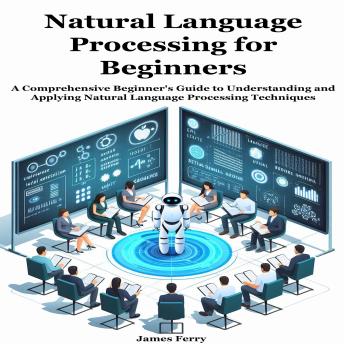Natural Language Processing for Beginners: A Comprehensive Beginner's Guide to Understanding and Applying Natural Language Processing Techniques