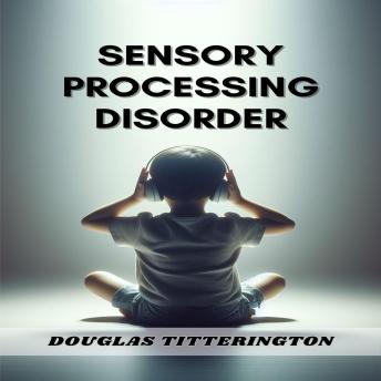 Download SENSORY PROCESSING DISORDER: Understanding, Managing, and Thriving with Sensory Processing Challenges (2024 Beginner Guide) by Douglas Titterington