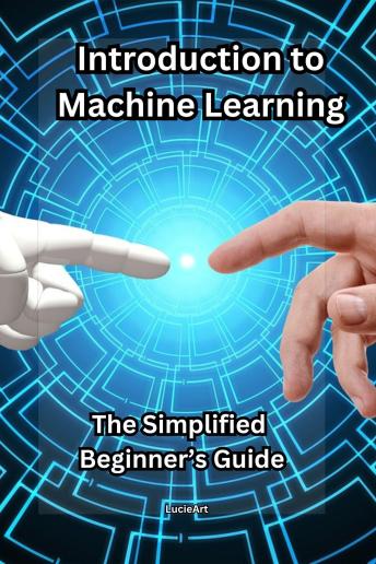 Introduction to Machine Learning: The Simplified Beginner’s Guide